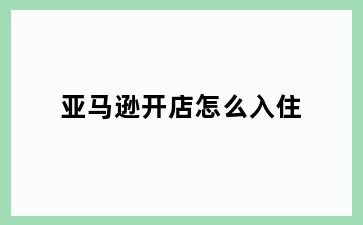 亚马逊开店怎么入住