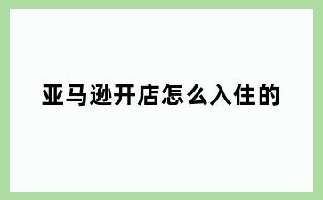 亚马逊开店怎么入住的