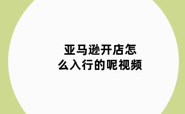 亚马逊开店怎么入行的呢视频