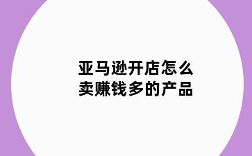 亚马逊开店怎么卖赚钱多的产品