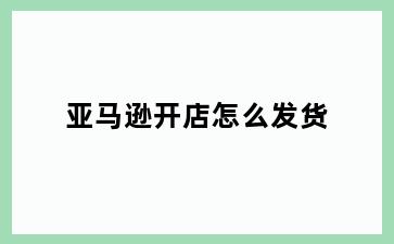 亚马逊开店怎么发货