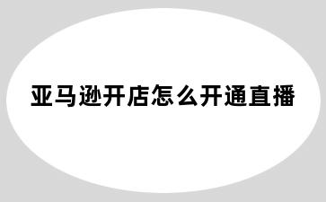 亚马逊开店怎么开通直播
