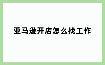 亚马逊开店怎么找工作