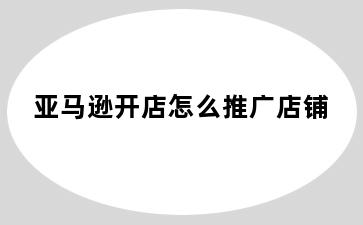 亚马逊开店怎么推广店铺