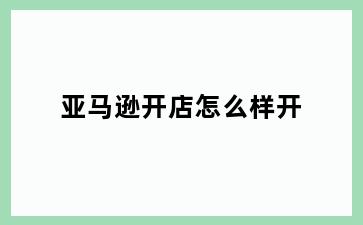 亚马逊开店怎么样开