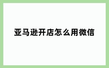 亚马逊开店怎么用微信