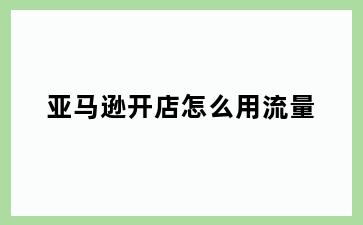 亚马逊开店怎么用流量