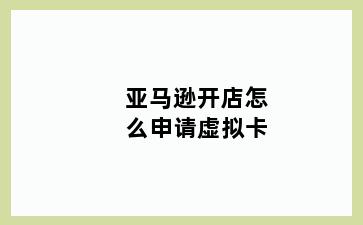 亚马逊开店怎么申请虚拟卡