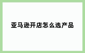 亚马逊开店怎么选产品