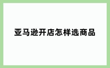 亚马逊开店怎样选商品