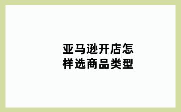 亚马逊开店怎样选商品类型