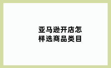 亚马逊开店怎样选商品类目