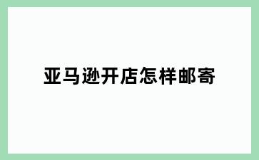 亚马逊开店怎样邮寄
