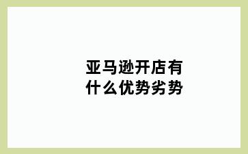 亚马逊开店有什么优势劣势