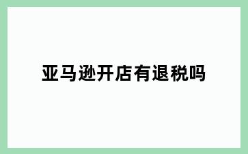 亚马逊开店有退税吗
