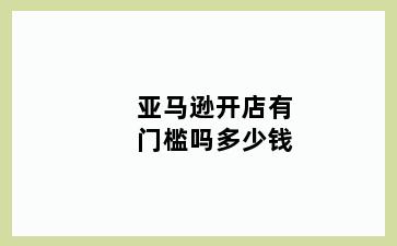 亚马逊开店有门槛吗多少钱