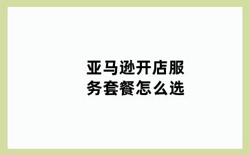 亚马逊开店服务套餐怎么选