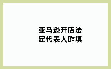 亚马逊开店法定代表人咋填
