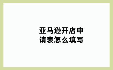 亚马逊开店申请表怎么填写