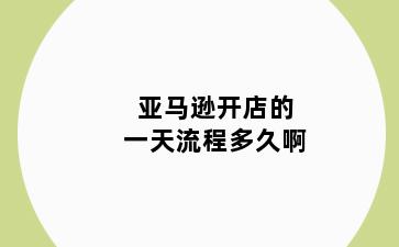 亚马逊开店的一天流程多久啊