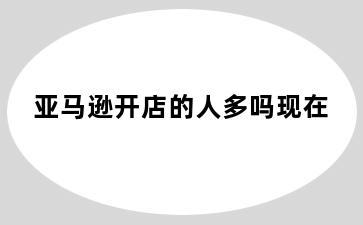 亚马逊开店的人多吗现在