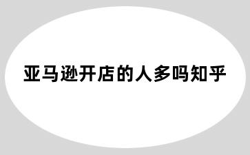 亚马逊开店的人多吗知乎