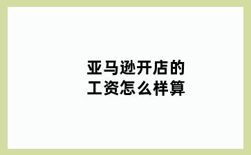 亚马逊开店的工资怎么样算