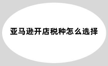 亚马逊开店税种怎么选择