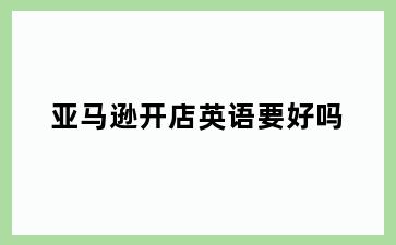 亚马逊开店英语要好吗