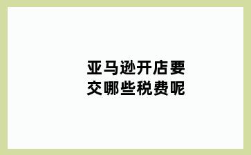 亚马逊开店要交哪些税费呢