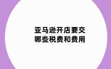 亚马逊开店要交哪些税费和费用