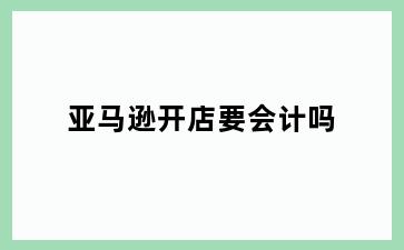 亚马逊开店要会计吗