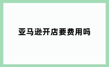 亚马逊开店要费用吗