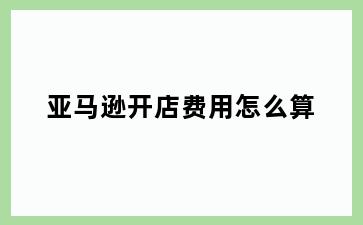 亚马逊开店费用怎么算