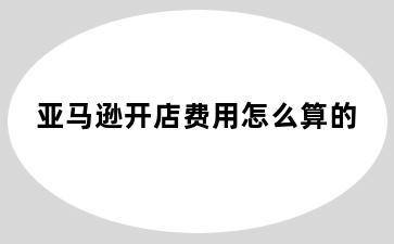 亚马逊开店费用怎么算的