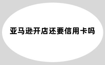 亚马逊开店还要信用卡吗