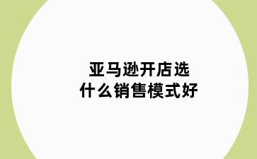 亚马逊开店选什么销售模式好