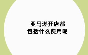 亚马逊开店都包括什么费用呢