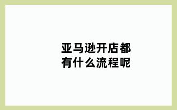 亚马逊开店都有什么流程呢