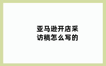 亚马逊开店采访稿怎么写的