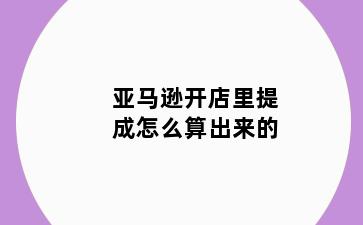 亚马逊开店里提成怎么算出来的