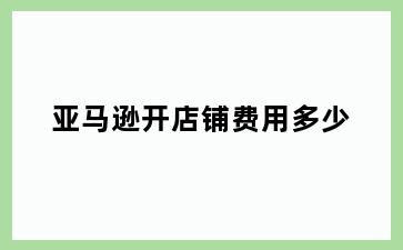 亚马逊开店铺费用多少