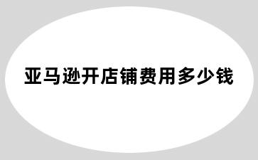 亚马逊开店铺费用多少钱