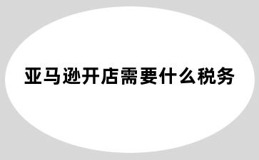 亚马逊开店需要什么税务