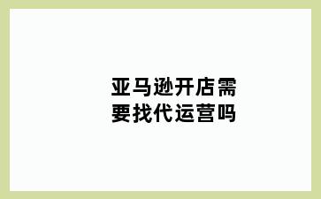 亚马逊开店需要找代运营吗