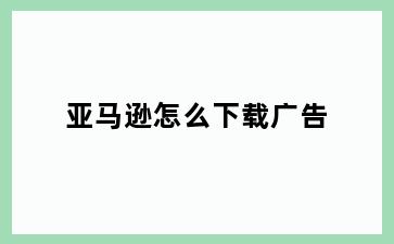 亚马逊怎么下载广告