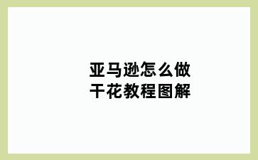 亚马逊怎么做干花教程图解