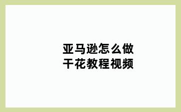 亚马逊怎么做干花教程视频