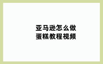 亚马逊怎么做蛋糕教程视频