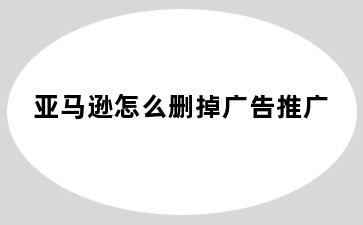 亚马逊怎么删掉广告推广